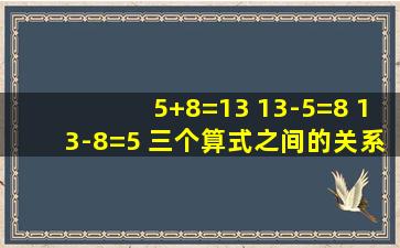 5+8=13 13-5=8 13-8=5 三个算式之间的关系